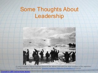 Some Thoughts About
                           Leadership




                  Ernest Shackleton leaves Elephant Island on the James Caird with five other members of the expedition.
                  The above image is licensed under Creative Commons Attribution ShareAlike 2.0 License

Copyright © 2009 George Rome Borden
 