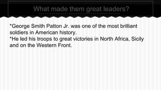 What made them great leaders? 
*George Smith Patton Jr. was one of the most brilliant 
soldiers in American history. 
*He led his troops to great victories in North Africa, Sicily 
and on the Western Front. 
 