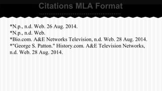 Citations MLA Format 
*N.p., n.d. Web. 26 Aug. 2014. 
*N.p., n.d. Web. 
*Bio.com. A&E Networks Television, n.d. Web. 28 Aug. 2014. 
*"George S. Patton." History.com. A&E Television Networks, 
n.d. Web. 28 Aug. 2014. 
