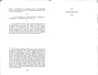 r¡II
la luz -y mi ausencia y yo, la muerte y la luz-- una risa ligera
se eleva en mí como el mar, llena la ausencia inmensamente. Todo
lo que es ES DEMASIADO.
*
..eso ya no importa, yo escribo este libro, y claramente y
distintamente 2h, he querido que sea lo que es.
*
En la plenitud del arrobo, cuando ya nada contaba más que
el mismo instante, escapé a las reglas comunes.. Pero para volver a
encontrarlas pronto inalteradas; y lo mismo que, en el ímpetu,
el éxtasis -o la libertad del instante- se escamotea a la utilidad
posible, igualmente el ser útil, que define a la humanidad, se
me aparece unido a la necesidad de los bienes materiales, e imagino
malo proponerle fines superiores. Mi método está en las antípodas
de las ideas elevadas, de la salvación, de todo misticismo.
2h No he podido evidentemente defioir más que en la noche lo que
llamo operación wberana.. He descrito el juego de elementos complejos, de
movimientos aún aquÍvocos y los momentos soberanos son exteriores a
mis esfuerzos. Tales momentos son de una banalidad relativa: un poco
de ardor y de abandono bastan (un poco de cobardía, por otra parte, nos
desvía y, un momento después, chocheamos). Reír hasta las lágrimas, go-
zar sensualmente hasta gritar, nada es, evidentemente¡ más común (lo más
extraño es el servilismo que después tenemos al hablar de asuntos graves,
como si nada sucediese). El mismo éxtasis nos está próximo: imaginarse
el arrobo provocativo de la poesía, la intensidad de una risa loca, un ver-
tiginoso sentimiento de ausencia, pero estos elementos simplificados, reduci-
dos al punto geométriéo, en la distinción.. Representaré aún la aparición,
de noche, en la ventana de una casa aislada, del rostro amado, pero es-
pantoso, de una muerta: súbitamente, bajo este golpe, la noche se trans-
forma en día, el temblor de frío en una sonrisa demente como si nada
sucediese -pues el arrobo agudo apenas difiere de un estado cualquiera
(sólo representan un cambio los momentos penosos, molestos, que apelan a
la riqueza de los medios).
202
III
POST-SCRIPTUM
1953
1
 