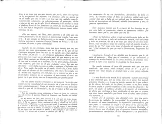 /
diga, a no tiene por am más interés que por k, vive con ligereza
en la perspectiva del infierno. Un cristiano culto no ignora ya
en el fondo que am es otro y le trae tan sin cuidado como k,
manteniendo solamente, en sobreimpresión, el principio: «debo
ocuparme de am, no de ad».. En el momento de la muerte se unen
al piadoso deseo de los familiares el terror del moribundo al que
le es tan difícil imaginarse irremisiblemente muerto como sobre-
viviendo en amo
«No me mueve, mi Dios, para quererte / el cielo que me
tienes prometido / ni me mueve el infierno tan temido / me mue-
ve [.. J que aunque no hubiera cielo yo te amara / y aunque no
hubiera infierno te temiera» (SANTA TERESA DE AVILA) 6. En la fe
cristiana, el resto es pura comodidad..
Cuando yo era cristiano, tenía tan poco interés por am, me
parecía tan vano preocuparme más de él que de k, que en las
Escrituras ninguna frase era más de mi agrado que estas palabras
de! salmo XXXVIII. «.ut refrigercr priusquam abeam et am-
plius non ero» (que sea yo aliviado antes de que muera y no sea
más). Hoy, aunque me dieran por algún absurdo medio la prueba
de que am se cocerá en el infierno, no me preocuparía, diciendo..'
«No importa, qué más da él que cualquier otro». Lo que me
afectaría -y me haría cocerme en vida- sería que el infierno exis-
tiese.. Pero nadie ha creído en él jamás Cierto día, Cristo habló
del crujir de dientes de los condenados, era Dios y los exigía, era
él mismo esa exigencia, sin embargo, no se rompió en dos y sus
desdichados pedazos no se arrojaron e! uno contra el otro: no
pensó en lo que decía, sino en la impresión que quería causar
En este punto muchos cristianos se me parecen (pero hay que
contar con la comodidad de un proyecto en el que no es forzoso
creer verdaderamente) Entra ya mucho artificio en la preocupa-
ción de a por ad (la identidad a, ah, ad se reduce al hilo que une
6 Son los conocidos vcrsos atribuidos a Teresa de Jesús (se atribuyen
con más certeza al agustino Miguel de Guevara), que Bataille cita incom-
pletos:
No me mueve, mi Dios, para quererte I el cielo que me tienes prome-
tido, I ni. me mueve el infierno tan temido I para dejar por eso de ofen-
derte.. I Tú me mueves, Señor; muéveme el verte I clavado en una cruz y
ee,carnecido, I Muéveme ver tu cuerpo tan herido I muévenme tus afrentas
y tu muerte.. I Muéveme, al fin, tu amor, y en tal manera I que aunque
no hubiera cielo yo te amara, I y aunque no hubiera infierno te temiera.. I
No me tiene, que dar porque te quiera;· I pues aunque lo que espero no
esperara I lo mismo que te quiero te quisiera. (N. del T.)
30
-
los momentos de un ser alterándose, alienándose de hora en
hora) La mu.erte rompe el hilo: no podemos captar una conti-
nuidad más que a falta de un umbral que la interrumpa. Pero
basta un movimiento de libertad, rebullir bruscamente y am y k
parecen equivalentes
Este inmenso interés por k a través de los tiempos no es,
por otro lado, ni puramente cómico ni puramente sórdico. ¡-In-
teresarse tanto por k, sin saber que era él!
«Todo mi laborioso ardor y toda mi indiferencia, todo mi do-
minio de mí mismo y toda mi inclinación natural, todo mi coraje
y todo mi temblor, mi sol y mi rayo que surge de un cielo tene-
broso, toda mi alma y todo mi espíritu, todo el granito pesado y
grave de mi 'Yo', todo esto tiene el derecho de repetirse sin ce-
sar..' ',Qué importa lo que yo soy"» (NIETZSCHE, fragmento del
80-81).
Imaginarse, borrado el yo, abolido por la muerte, qué le fal-
taría al universo ... Muy por el contrario, si yo subsistiese, y
conmigo la muchedumhre de los otros muertos, e! universo enve-
jecería y todos esos muertos le pondrían la boca pastosa...
No puedo soportar el peso del porvenir más que con una
condición.: que otros, otros siempre, vivan en él -y que la
muerte nos haya lavado, y después lave a esos otros, infinita-
mente.
Lo más hostil en la moral de la salvación: supone una verdad
y una multitud que, por no verla, vive en el error. Ser juvenil,
generoso, risueño -y, lo que va parejo, amante de lo que seduce,
de las chicas, del baile, de las flores, es errar. si no fuese tonta,
la chica guapa se querría repulsiva (rólo cuenta la salvación) Lo
peor, rin duda el juhiloso derafío a la muerte, e! sentimiento
de gloria que emhriaga y hace vivificador el aire que re respira,
ron otrar tantar vanidader que hacen decir al sabio, entre dientes:
«Si rupieren.. .».
EXÍlte, por el contrario, una afinidad entre por una parte,
la ausencia de cuidador, la generoridad, la necesidad de retar a
la muerte, el amor tumultuoso, la ingenuidad amenazadora; por
otra parte, la voluntad de llegar a rer presa de lo desconocido
En ambor casar, la mÍlma neceridad de aventura ilimitada, el
mÍlmo horror por el cálculo, por e! proyecto (rortros arrugador,
prematuramente envejecidos, de los «burgueses» y su prudencia)
31
 
