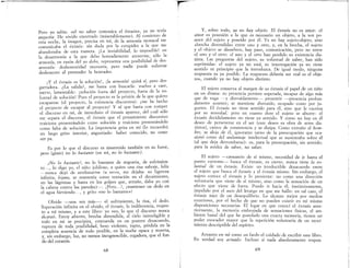 ¡-,..,----~~~-~........................... - - - - - - - - - - - - - - -
Pero yo sabía: «el no saber comunica el éxtasis», ya ?o tenía
angustia< He vivido encerrado (miserablemente). Al comIenzo de
esta noche, la imagen, precisa en mí, de la armonía monacal me
comunicaba el éxtasis: sin duda por la estupidez a la que me
abandonaba de esta manera. ¡La inviabilidad, lo imposible! en
la desarmonía a la que debo honradamente atenerme, sólo la
armonía, en razón del yo debo, representa una posibilidad de des-
armonía: deshonestidad necesaria, pero nadie puede volverse
deshonesto al pretender la honradez.
¡Y el éxtasis es la solución!, ¡la armonía! quizá sí, pero des-
garradora. ¿La salida?, me basta con buscarla: vuelvo a caer,
inerte, lamentable: ¡solución fuera del proyecto, fuera de la vo-
luntad de solución! Pues el proyecto es la prisión de la que quiero
escaparme (el proyecto, la existencia discursiva): ¡me he hecho
el proyecto de escapar al proyecto! Y sé que basta con romper
el discurso en mí, de inmediato el éxtasis aparece, del cual sólo
me separa el discurso, el éxtasis que el pensamiento discursivo
traiciona presentándolo como solución y traiciona presentándolo
como falta de solución. La impotencia grita en mí (lo recuerdo)
un largo grito interior, angustiado: haber conocido, no cono-
cer ya.
Es por lo que el discurso es sinsentido también en su furor,
pero (gimo) no lo bastante (en mí, no lo bastante).
¡,No lo bastante!, no lo bastante de angustia, de sufrimien-
tOe .. , lo digo yo, el niño jubiloso, a quien una risa salvaje, feliz
-nunca dejó de arrebatarme la veces, me dejaba: su ligereza
infinita lejana se mantenía como tentación en el decaimiento,
en las 'lágrima~ y hasta en los golpes que, antaño, daba yo con
la cabeza contra las paredes)-. iPero... ~, ¡mantener un dedo en
el agua hU'viendo< < .• , y grito «no lo bastante»!
Olvido -una vez más-: el sufrimiento, la risa, el dedo.
Superación infinita en el olvido, el éxtasis, la indiferencia, respec-
to a mí mismo, y a este libro: yo veo, lo que el discurso nunca
alcanzó. Estoy abierto, brecha distendida, al cielo ininteligible y
todo en mí se precipita, concuerda en un postrer desacuerdo,
ruptura de toda posibilidad, beso violento, rapto, pérdida en la
completa ausencia de todo posible, en la noche opaca y muerta,
y, sin embargo, luz, no menos incognoscible, cegadora, que el fon-
do del corazón.
68
Y, sobre todo, ya no hay objeto. El éxtasis no es amor: el
amor es posesión a la que es necesario un objeto, a la vez po-
sesor del sujeto y poseído por él. Ya no hay sujeto-objeto, sino
«brecha distendida» entre uno y otro, y, en la brecha, el sujeto
y el objeto se disuelven, hay paso, comunicación, pero no entre
el uno y el otro: el uno y el otro han perdido su existencia dis-
tinta. Las preguntas del sujeto, su voluntad de saber, han sido
suprimidas: el sujeto ya no está, su interrogación ya no tiene
sentido ni principio que la introduzca. De igual modo, ninguna
respuesta es ya posible. La respuesta debería ser «tal es el obje-
to», cuando ya no hay objeto distinto<
El sujeto conserva al margen de su éxtasis el papel de un niño
en un drama: su presencia persiste superada, incapaz de algo más
que de vaga -y distraídamente- presentir -presencia profun-
damente ausente; se mantiene distraído, ocupado como por ju-
guetes. El éxtasis no tiene sentido para él, sino que le cautiva
por su novedad, pero en cuanto dure el sujeto se aburre: el
éxtasis decididamente no tiene ya sentido. Y como no hay en él
deseo de perseverar en el ser (este deseo es obra de seres dis-
tintos), carece de consistencia y se disipa. Como extraño al hom-
bre, se aleja de él, ignorante tanto de la preocupación que oca-
sionó como del andamiaje intelectual que se sustentaba sobre él
(al que deja derrumbarse): es, para la preocupación, sin sentido;
para la avidez de saber, no saber.
El sujeto --cansancio de sí mismo, necesidad de ir hasta el
punto extremo-- busca el éxtasis, es cierto; nunca tiene la vo-
luntad de un éxtasis. Existe un irreductible desacuerdo entre
el.sujeto que busca el éxtasis y el éxtasis mismo.. Sin embargo, el
SUjeto conoce el éxtasis y lo presiente: no como una dirección
voluntaria que viene de sí mismo, sino como la sensación de un
efecto que viene de fuera. Puedo ir hacia él instintivamente
impelido por el asco del letargo en que me hallo: en tal caso, el
éxtasis nace de un desequilibrio. Lo alcanzo mejor por medios
exteriores, por el hecho de que no pueden existir en mí mismo
disposiciones necesarias.. El lugar en que conocí el éxtasis ante-
riormente, la memoria embrujada de sensaciones físicas el am-
biente banal del que he guardado una exacta memoria, ti~nen un
poder evocador mayor que la repetición voluntaria de un movi·
miento descriptible del espíritu.
Arrastro en mí como un fardo el cuidado de escribir este libro.
En verdad soy actuado Incluso si nada absolutamente respon-
69
I I
 
