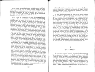 En el abismo de las posibilidades, arrojada siempre más hada
adelante, precipitada hacia un punto donde lo posible es lo im-
posible mismo, extática, jadeante, así la experiencia abre un poco
cada vez el horizonte de Dios (la herida), hace retroceder un
poco más los límites del corazón, los límites del ser, destruye al
desvelarlo el fondo del corazón, el fondo del ser.
Santa Angela de Foligno dice: «Cierta vez, mi alma fue ele-
vada y vi a Dios con una claridad y una plenitud que nunca había
conocido hasta tal punto, de una forma tan plena. Y no vi allá
ningún amor. Perdí entonces ese amor que llevaba en mí; fui
hecha el no-amor. Y en seguida, después de esto, le vi entre tinie-
blas, pues un bien tan grande que no puede ser pensado ni com-
prendido. Y nada de lo que puede ser pensado ni comprendido le
alcanza ni se le acerca» (Libro de la experiencia, 105). Un poco
más lejos: «Cuando veo a Dios así en la tiniebla, no tengo risas
en los labios, ni devoción, ni fervor, ni amor ferviente. El cuerpo
o el alma carecen de temblor y el alma permanece fija en vez de
verse arrastrada por su movimiento ordinario. El alma ve una nada
y ve todas las cosas (nihil videt et omnia vide!), el cuerpo está
dormido, la lengua cortada. Y todos los favores que Dios me ha
hecho, numerosos e indecibles, y todas las palabras que me ha
dicho .... están, ahora lo advierto, tan por debajo de ese bien
encontrado en una tiniebla tan grande, que ya no pongo mi espe-
ranza en ellos, que mi esperanza no reposa sobre ellos» (íd., 106).
Es difícil dec:ir en qué medida la creenda es un obstáculo para
la experiencia, en qué medida la intensidad de la experiencia de-
rriba ese obstáculo. La santa agonizante tuvo un grito extraño:
«¡Oh, nada desconocida!» (o nihil incognitum.') que al parecer
repitió varias veces. No sé si me equivoco al ver ahí una huida
de la fiebre más allá de los límites divinos. El relato de la muerte
le asocia el conocimiento que nosotros tenernos de nuestra propia
nada.... Pero la enferma, rematando su pensamiento de la única
explicación profunda de ese grito dijo: «Más aún que en la vani-
dad de este mundo, existe una ilusión en la vanidad de las cosas
espirituales, así cuando se habla de Dios, se hacen grandes peni-
tencias, se penetran las Santas Escrituras y se tiene el corazón
absorbido por cosas espirituales» (Libro de la experiencia, III par-
te, VIII) Se expresó de ese modo, después repitió su grito por
dos veces: «Oh, nada desconocida!» .. Me siento inclinado a creer
que la vanidad de lo que no es lo «desconocido» que se abre ante
el éxtasis apareció a la moribunda, que no pudo traducir lo que
experimentaba más que por gritos. Las notas tornadas en su cabe-
cera atenúan quizá las palabras (10 dudo)
112
A veces la experiencia ardiente hace poco caso de los límites
recibidos desde fuera. Hablando de un estado de alegría intensa
Angeles de Foligno se dice angélica y que ama hasta a los demo~
nías (Libro de la experiencia, 76).
La santa llevó primeramente la vida de una mujer rodeada
de un lujo frívolo. Vivió maritalmcnte, tuvo varios hijos y no
ignoró los ardores de la carne. En 1285, a los treinta y siete años
de edad: cambió de vida, entregándose poco a poco a una po-
breza mlserable. «En el aspecto de la cruz dice de su conversión
me fue dado un conocimiento mayor: vi cÓmo el Hijo de Dios h~
muerto por nuestros pecados con el mayor dolor. Sentí que yo le
había crucificado... En este conocimiento de la cruz me abrasó
tal fuego que, de pie ante la cruz, me desnudé y me' ofrecí toda
a él. Y, pese a mi temor, le prometí observar una castidad per-
petua» (íd, 11). Dice entonces, en el mismo relato: «Me <;ucedió
entonces, según la voluntad de Dios, que mi madre muriese, que
era para mí un gran obstáculo, después mi marido murió y todos
mis hijos le siguieron en poco tiempo. Yo había avanzado por la
vía de la que he hablado y había pedido a Dios que muriesen,
de modo que su muerte me fue un gran consuelo» (íd., 12). Y
más lejos: «Había en mi corazón tal fuego de amor divino que
no me fatigaba ni con las genuflexiones ni con ninguna peniten-
cia. Ese fuego llegó a ser tan ardiente que si yo oía hablar de
Dios, gritaba. Aunque alguien hubiera levantado un hacha sobre
mí para matarme, no hubiera podido contenerme» (íd., 21).
II
DESCARTES
En una carta de mayo de 1637, Descartes escribe respecto a
la cuarta parte del Discurso -en donde se afirma, a partir del
Cogíto, la certeza de Dios-: «Deteniéndose el tiempo suficiente
sobre esta meditación, se adquiere poco a poco un conocimiento
muy claro y, si me atreviese a hablar así, intuitivo, de la natura-
leza intelectual en general, la idea de la cual considerada sin lími·
te es la que nos representa a Dios y, limitada, a un ángel o al
ahna humana». Pero ese movimiento del pensamiento es más
simple y mucho más necesario para el hombre que aquel que Des-
113
 
