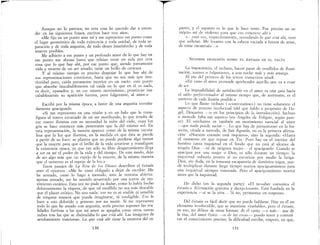 Aunque no lo parezca, no otra cosa he querido dar a enten-
der en las siguientes frases, escritas hace tres años:
«Me fijo en un punto ante mí y me represento ese punto como
el lugar geométrico de toda existencia y toda unidad, de toda se-
paración y de toda angustia, de todo deseo insatisfecho y de toda
muerte posibles.
Me adhiero a ese punto y un profundo amor de lo que hay en
ese punto me abrasa hasta que rehúso estar en vida por otra
cosa que lo que hay ahí, por ese punto que, siendo juntamente
vida y muerte de un ser amado, tlene un brillo de catarata.
y al mismo tiempo es preciso despojar lo que hay ahí de
sus represéntaciones exteriores, hasta que no sea más que inte-
rioridad pura, caída puramente interior en un vacío: este punto
que absorbe inacabablemente tal caída en lo que en él es nada,
es decir, «pasado» y, en ese mismo movimiento, prostituye ina-
cabablemente su aparición furtiva, pero fulgurante, al amor.»
Escribí por la rnisma época, a favor de una angustia extraña-
damente apaciguada:
«Si me represento en una visión y en un halo que le trans-
figura el rostro extasiado de un ser moribundo, lo que irradia de
ese rostro ilumina con su necesidad la nube del cielo, cuya luz
gris se hace entonces más penetrante que la del mismo sol. En
esta represeIitación, la muerte aparece como de la misma natura-
leza que la luz que ilumina, en la medida en que ésta se pierde
a partir de su foco: se plantea que no puede perderse algo menor
que la muerte para que el brillo de la vida atraviese y transfigure
la existencía opaca, ya que tan sólo su libre desgarrallÚento llega
a ser en mí el poder de la vida y del tiempo. De este modo, dejo
de ser algo más que un espejo de la muerte, de la misma manera
que el universo es el espejo de la luz..»
Estos pasajes de La Risa de los Dioses describen el éxtasis
ante e! «punto». «Me he visto obligado a dejar de escribir. Me
he sentado, como lo hago a menudo, ante la ventana abierta:
apenas sentado, me he sentido arrastrado por una suerte/de mo-
vimiento extático. Esta vez no pude ya dudar, como lo habla hecho
dolorosamente la víspera, de que tal estallido no sea más deseable
que el placer erótico. No veo nada: eso no es ni visible ni sensible
de ninguna manera que pueda imaginarse, ni inteligible. Eso le
hace a uno dolorido y gravoso por no morir. Si me represento
todo lo que he amado con angustia, sería preciso suponer las rea-
lidades furtivas a las que mi amor se apegaba como otras tantas
nubes tras las que se disimulaba lo que está ahí. Las imágenes de
arrobamiento traicionan. Lo que está ahí tiene la estatura del es-
130
panto, y e! espanto es lo que le hace venir. Fue preciso un es-
trépito así de violento para que eso estuviese ahí.»
<<. .. esta vez, respectivamente, recordando lo que está ahí, tuve
que sollozar. Me levanto con la cabeza vaciada a fuerza de amar
de estar encantado... » '
SEGUNDA DIGllliSIÓ;-'¡ SOBRE EL ÉXTASIS EN EL VACÍO
La impaciencia, el rechazo, hacen pasar de estallidos de ilumi-
nación, suaves o fulgurantes, a una noche más y más amarga.
Al pie del primero de los textos transcritos añadí:
«En vano el amor pretende aprehender aqwello que va a cesar
de ser..
La imposibilidad de satisfacción en el amor es una guía hacía
el salto perfeccionador al mismo tiempo que, de antemano, es el'
entierro de cada ilusión posible.»
Lo que llamo rechazo (<<contesta!Íon») no tiene solamente el
aspecto de proceso in::electual (de! que hablo a propósito de He-
gel, Descartes ---o en los principios de la introducción). Incluso
a menudo falta ese aspetco (en Angeles de Foligno, según pare-
ce) El «rechazo» es también un movimiento esencial al amor
~que nada puede saciar~. Lo que hay de presuntuoso en la fra-
secita, citada a menudo, de San Agustín, no es la primera afirma-
ción: «Nuestro corazón está inquieto», sino la segunda: «Hasta
el momento en que repose en Ti». Pues hay en el interior del
hombre tanta inquietud en el fondo que no está al alcance de
ningún Dios ~ni de ninguna mujer---- el apaciguarlo Cuando se
apacigua por una mujer o Dios, es sólo durante un tiempo: la
inquietud volvería pronto si no estuviese por medio la fatiga.
Dios, sin duda, en la inmensa escapatoria de dominios vagos, pue-
de multiplicar durante largo tiempo nuevos apaciguamientos para
una inquietud siempre renovada. Pero el apaciguamiento morirá
antes que la inquietud.
He dicho (en la segunda parte): «El no-saber comunica el
éxtasis.» Arirmación gratuita y decepcionante. Está fundada en la
experiencia-si se la vive.... Si no, permanece en suspenso.
Del éxtasis es fácil decir que no puede hablarse. Hay en él un
elemento irreductible, que se mantiene «inefable», pero el éxtasis,
en eso, no difiere de otras formas: de él tanto ~o más~ que de
la risa, del amor físico ~o de las cosas~ puedo tener y comuni·
cal' el conocimiento preciso; la dificultad estriba, empero, en que,
131
 