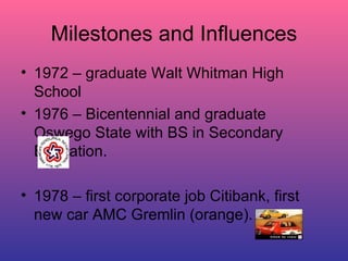 Milestones and Influences 1972 – graduate Walt Whitman High School 1976 – Bicentennial and graduate Oswego State with BS in Secondary Education. 1978 – first corporate job Citibank, first new car AMC Gremlin (orange). 