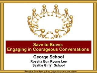 George School
Rosetta Eun Ryong Lee
Seattle Girls’ School
Save to Brave:
Engaging in Courageous Conversations
Rosetta Eun Ryong Lee (http://tiny.cc/rosettalee)
 