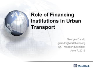 Role of Financing
Institutions in Urban
Transport
Georges Darido
gdarido@worldbank.org
Sr. Transport Specialist
June 7, 2013
 