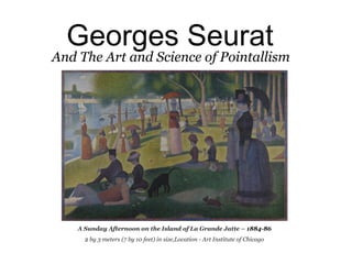 Georges Seurat 
And The Art and Science of Pointallism 
A Sunday Afternoon on the Island of La Grande Jatte – 1884-86 
2 by 3 meters (7 by 10 feet) in size,Location - Art Institute of Chicago 
 