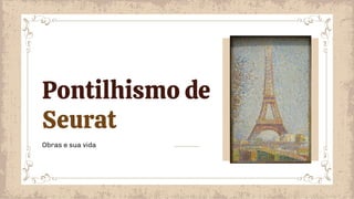 Obras e sua vida
Pontilhismo de
Seurat
 