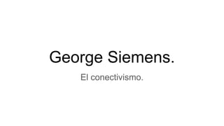 George Siemens.
El conectivismo.
 