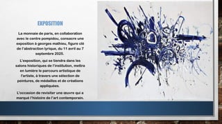 EXPOSITION
La monnaie de paris, en collaboration
avec le centre pompidou, consacre une
exposition à georges mathieu, figure clé
de l’abstraction lyrique, du 11 avril au 7
septembre 2025.
L’exposition, qui se tiendra dans les
salons historiques de l’institution, mettra
en lumière le parcours artistique de
l'artiste, à travers une sélection de
peintures, de médailles et de créations
appliquées.
L’occasion de revisiter une œuvre qui a
marqué l’histoire de l’art contemporain.
 