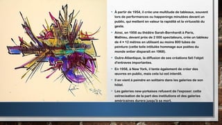 • À partir de 1954, il crée une multitude de tableaux, souvent
lors de performances ou happenings minutées devant un
public, qui mettent en valeur la rapidité et la virtuosité du
geste.
• Ainsi, en 1956 au théâtre Sarah-Bernhardt à Paris,
Mathieu, devant près de 2 000 spectateurs, crée un tableau
de 4 × 12 mètres en utilisant au moins 800 tubes de
peinture (cette toile intitulée hommage aux poètes du
monde entier disparaît en 1968).
• Outre-Atlantique, la diffusion de ses créations fait l'objet
d'entraves importantes.
• En 1958, à New York, il tente également de créer des
œuvres en public, mais cela lui est interdit.
• Il en vient à peindre en solitaire dans les galeries de son
hôtel.
• Les galeries new-yorkaises refusent de l'exposer. cette
ostracisation de la part des institutions et des galeries
américaines durera jusqu'à sa mort.
 