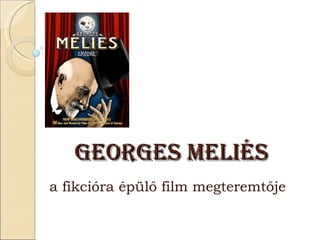 GeorGes Meliés
a fikcióra épülő film megteremtője
 