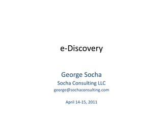e-Discovery George Socha Socha Consulting LLC [email_address] April 14-15, 2011 
