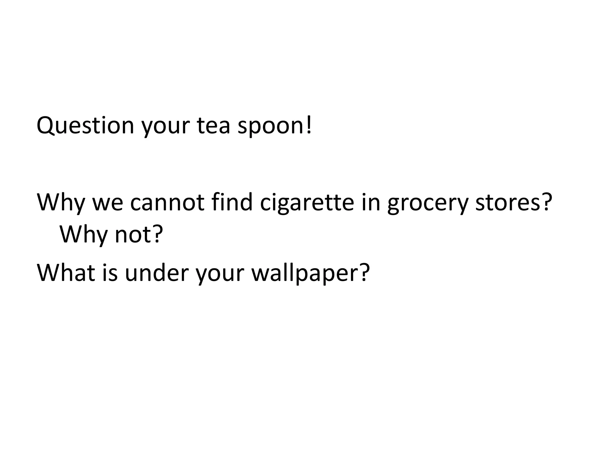 Question your tea spoon!Why we cannot find cigarette in grocery stores? Why not? What is under your wallpaper?