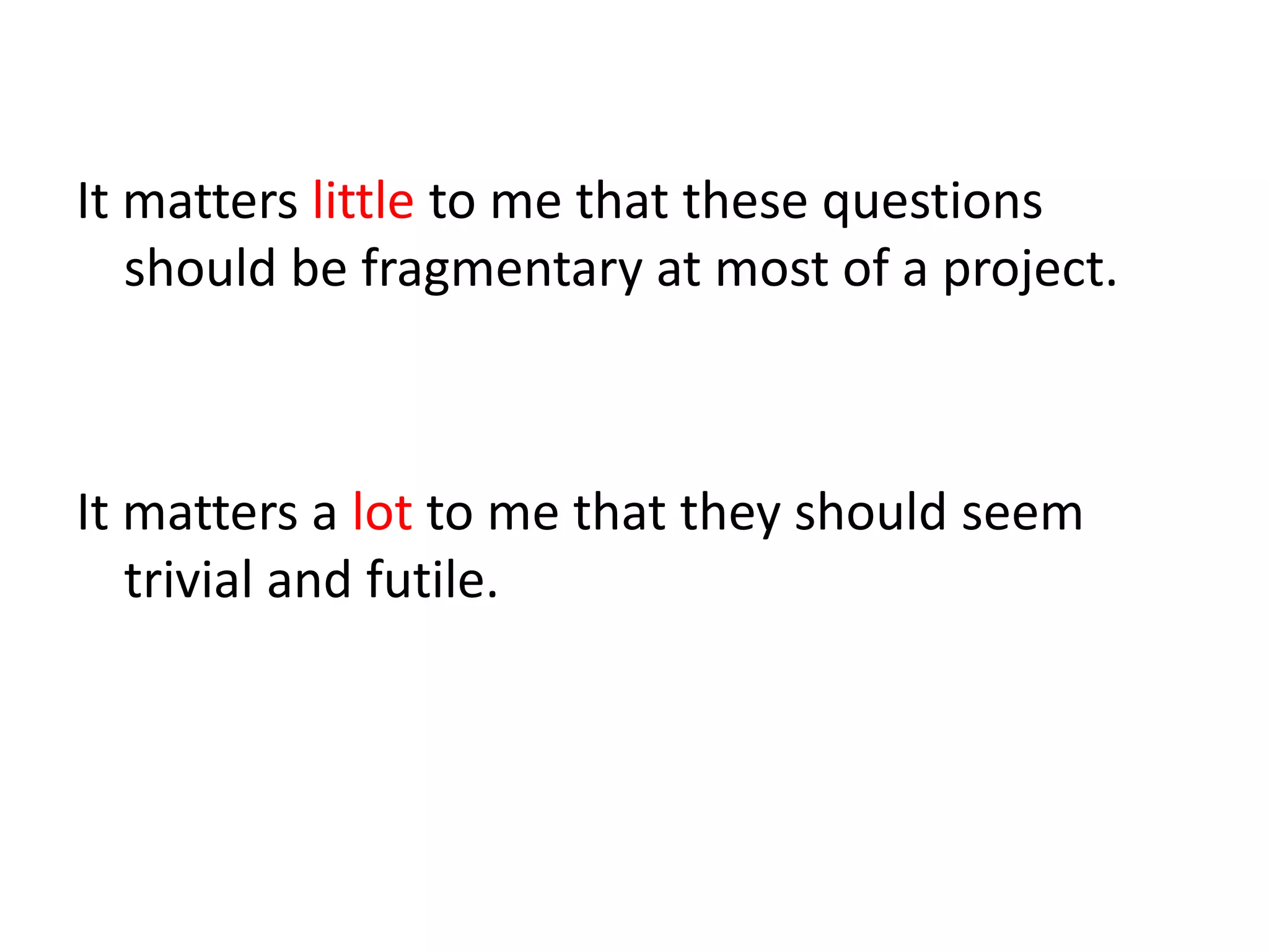 It matters little to me that these questions should be fragmentary at most of a project.It matters a lot to me that they should seem trivial and futile.