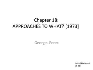  Chapter 18: APPROACHES TO WHAT? [1973] Georges Perec MiladHajiamiri ID 501 