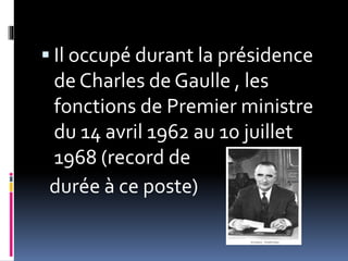  Il occupé durant la présidence
de Charles de Gaulle , les
fonctions de Premier ministre
du 14 avril 1962 au 10 juillet
1968 (record de
durée à ce poste)
 