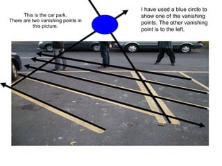 I have used a blue circle to
This is the car park. show one of the vanishing
There are two vanishing points in points. The other vanishing
this picture.
point is to the left.