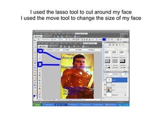 I used the lasso tool to cut around my face
I used the move tool to change the size of my face