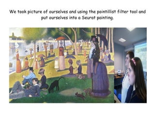 We took picture of ourselves and using the pointillist filter tool and
put ourselves into a Seurat painting.