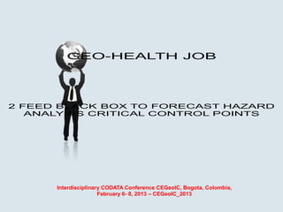 GEO-HEALTH JOB




2 FEED BLACK BOX TO FORECAST HAZARD
   ANALYSIS CRITICAL CONTROL POINTS




      Interdisciplinary CODATA Conference CEGeoIC, Bogota, Colombia,
                      February 6- 8, 2013 – CEGeoIC_2013
 