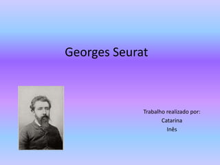 Georges Seurat
Trabalho realizado por:
Catarina
Inês
 