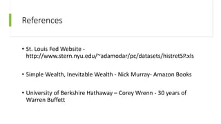 References
• St. Louis Fed Website -
http://www.stern.nyu.edu/~adamodar/pc/datasets/histretSP.xls
• Simple Wealth, Inevitable Wealth - Nick Murray- Amazon Books
• University of Berkshire Hathaway – Corey Wrenn - 30 years of
Warren Buffett
 