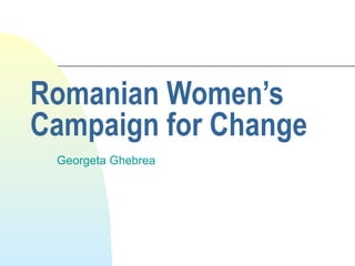 Romanian Women’s
Campaign for Change
 Georgeta Ghebrea
 