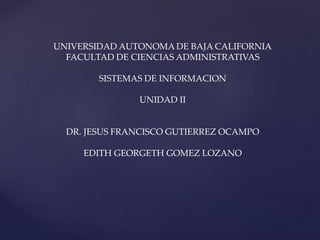 UNIVERSIDAD AUTONOMA DE BAJA CALIFORNIA
FACULTAD DE CIENCIAS ADMINISTRATIVAS
SISTEMAS DE INFORMACION
UNIDAD II
DR. JESUS FRANCISCO GUTIERREZ OCAMPO
EDITH GEORGETH GOMEZ LOZANO
 