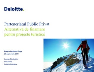 Parteneriatul Public Privat
Alternativă de finanțare
pentru proiecte turistice


Brașov Business Days
28 septembrie 2011


George Mucibabici,
Președinte
Deloitte România
 