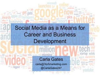 Social Media as a Means for Career and Business Development Carla Gates carla@3to5marketing.com @CarlaGates247 