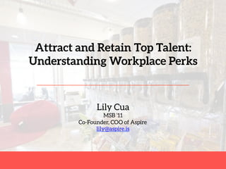 Attract and Retain Top Talent: 
Understanding Workplace Perks
Lily Cua
MSB ‘11
Co-Founder, COO of Aspire
lily@aspire.is 
 