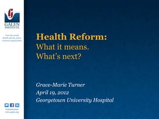 A not-for-profit
 health and tax policy
research organization
                         Health Reform:
                         What it means.
                         What’s next?


                         Grace-Marie Turner
                         April 19, 2012
                         Georgetown University Hospital
   /GalenInstitute
   www.galen.org
 