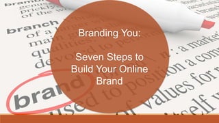 Branding You:
Seven Steps to
Build Your Online
Brand
 