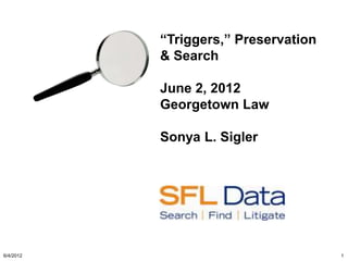 “Triggers,” Preservation
           & Search

           June 2, 2012
           Georgetown Law

           Sonya L. Sigler




6/4/2012                              1
 
