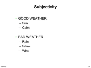 Subjectivity

           GOOD WEATHER
           – Sun
           – Calm

           BAD WEATHER
           – Rain
           – Snow
           – Wind



6/4/2012                           40
 