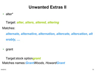 Unwanted Extras II
       alter*

       Target: alter, alters, altered, altering
  Matches:
       alternate, alternative, alternation, altercate, altercation, alt
       erably, …


       grant

    Target:stock optiongrant
  Matches names:GrantWoods, HowardGrant
6/4/2012                                                              73
 