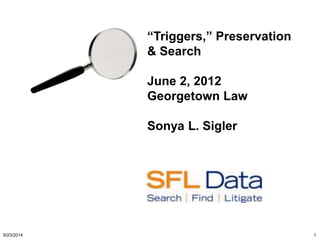 “Triggers,” Preservation 
& Search 
June 2, 2012 
Georgetown Law 
Sonya L. Sigler 
9/23/2014 1 
 