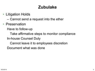 Zubulake 
Litigation Holds 
– Cannot send a request into the ether 
Preservation 
Have to follow-up 
Take affirmative step...