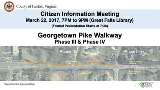 Georgetown Pike Walkway
Phase III & Phase IV
Citizen Information Meeting
March 22, 2017, 7PM to 9PM (Great Falls Library)
(Formal Presentation Starts at 7:30)
1
 