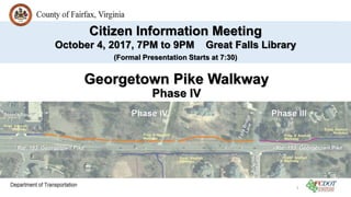 Georgetown Pike Walkway
Phase IV
Citizen Information Meeting
October 4, 2017, 7PM to 9PM Great Falls Library
(Formal Presentation Starts at 7:30)
1
 