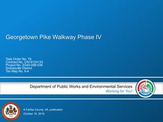 A Fairfax County, VA, publication
Department of Public Works and Environmental Services
Working for You!
Georgetown Pike Walkway Phase IV
Task Order No. 79
Contract No. CN19124133
Project No. 2G40-088-036
Dranesville District
Tax Map No. 6-4
October 16, 2019
 