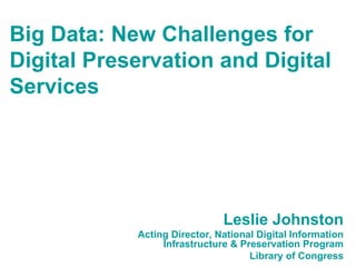 Big Data: New Challenges for
Digital Preservation and Digital
Services




                              Leslie Johnston
            Acting Director, National Digital Information
                 Infrastructure & Preservation Program
                                    Library of Congress
 