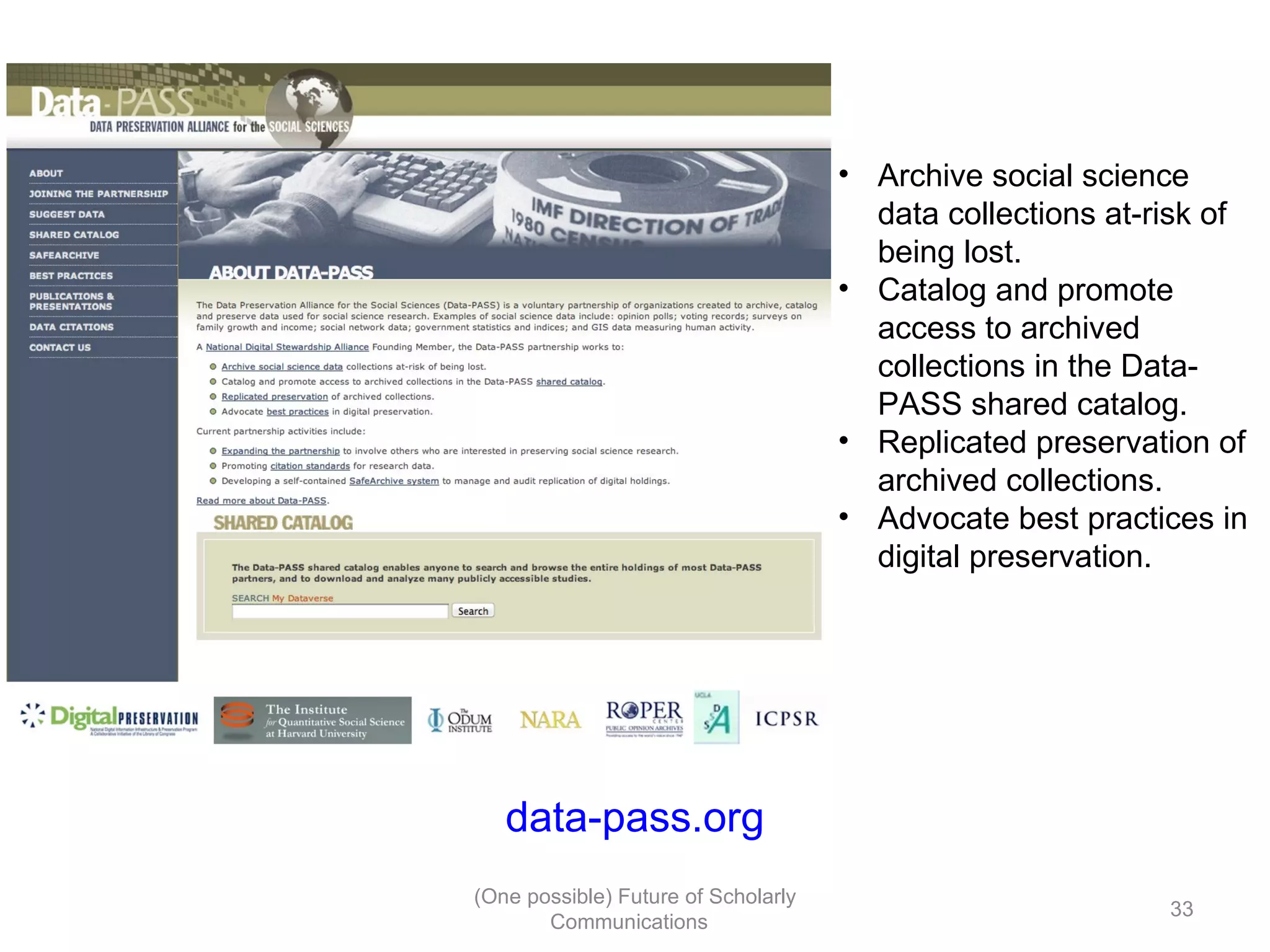 • Archive social science
data collections at-risk of
being lost.
• Catalog and promote
access to archived
collections in the Data-
PASS shared catalog.
• Replicated preservation of
archived collections.
• Advocate best practices in
digital preservation.
data-pass.org
(One possible) Future of Scholarly
33
Communications