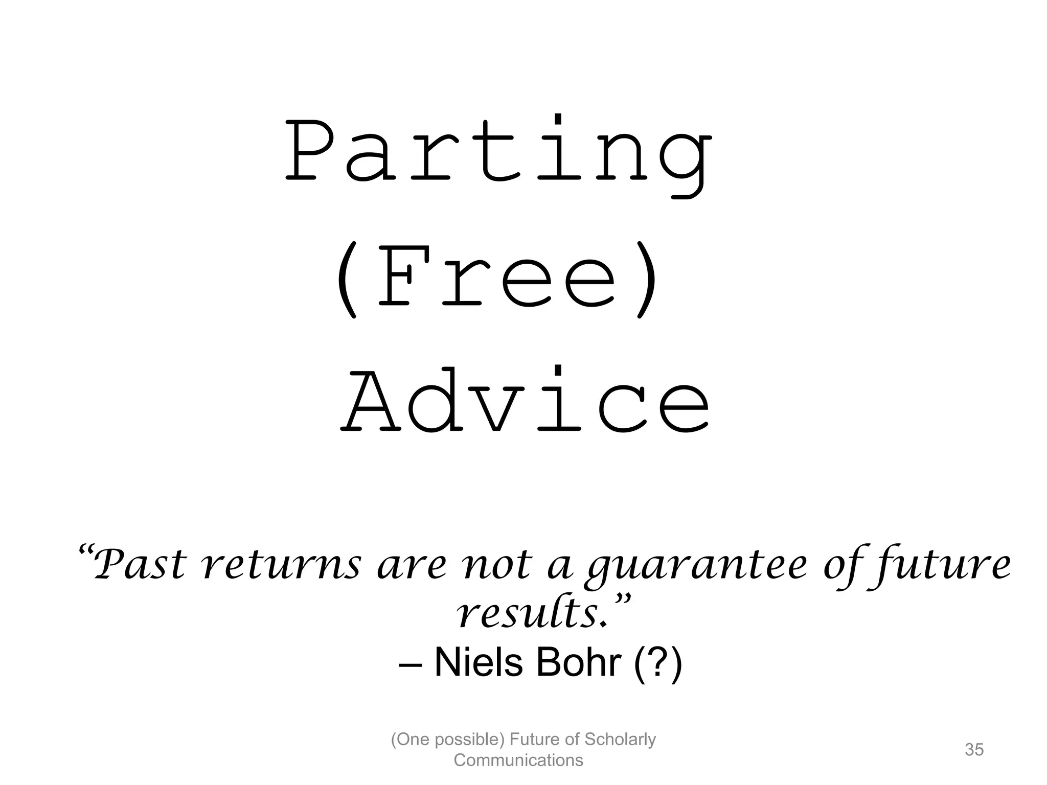 Parting
(Free)
Advice
“Past returns are not a guarantee of future
results.”
– Niels Bohr (?)
(One possible) Future of Scholarly
35
Communications