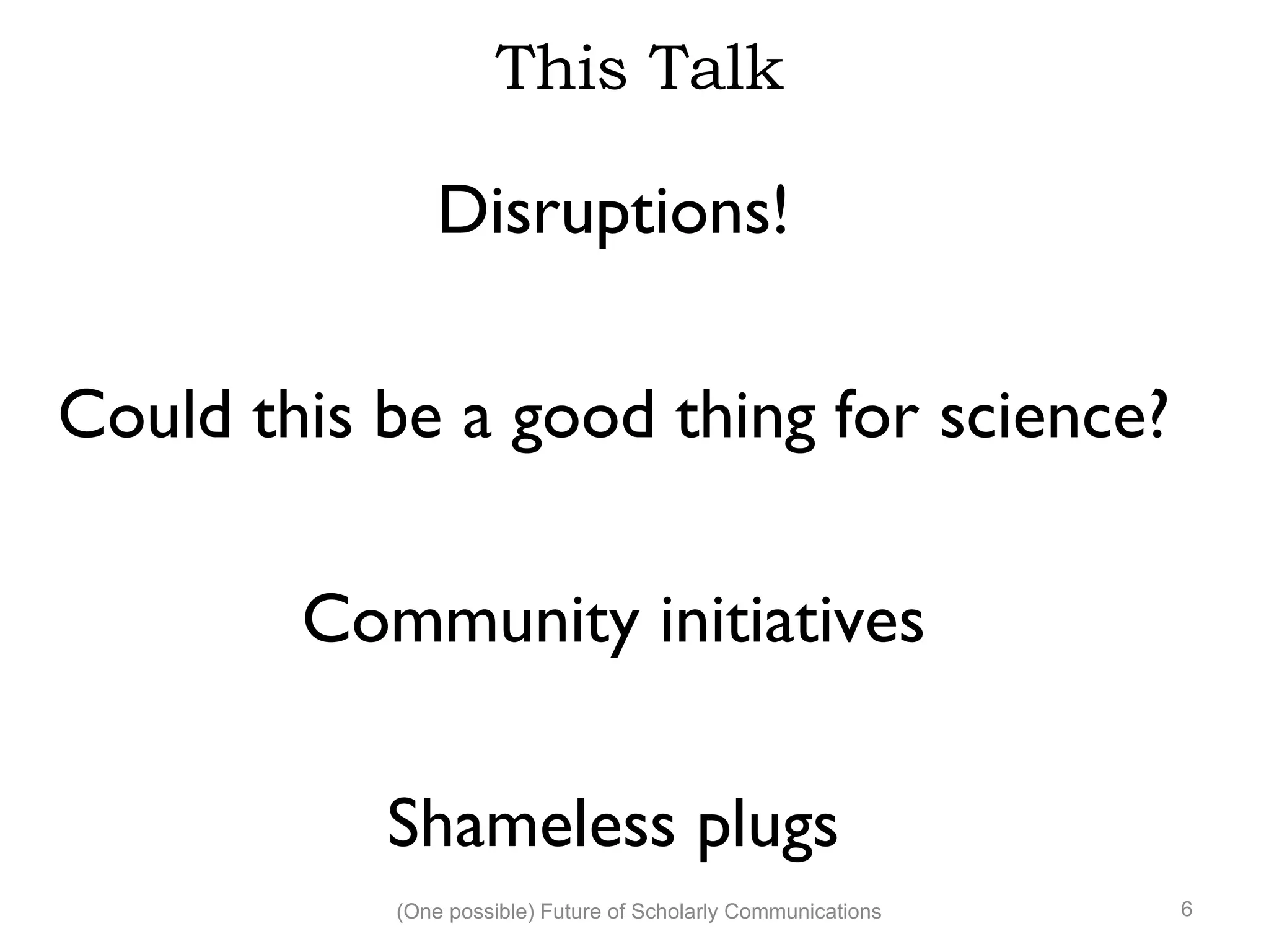 This Talk
Disruptions!
Could this be a good thing for science?
Community initiatives
Shameless plugs
(One possible) Future of Scholarly Communications 6