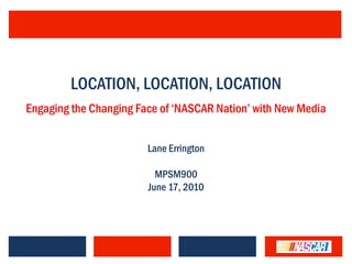 LOCATION, LOCATION, LOCATION
Engaging the Changing Face of „NASCAR Nation‟ with New Media


                        Lane Errington

                          MPSM900
                        June 17, 2010
 