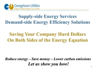 Supply-side Energy Services
Demand-side Energy Efficiency Solutions

  Saving Your Company Hard Dollars
 On Both Sides of the Energy Equation


Reduce energy – Save money – Lower carbon emissions
             Let us show you how!                     1
 