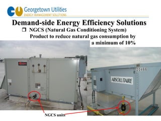 Demand-side Energy Efficiency Solutions
   NGCS (Natural Gas Conditioning System)
    Product to reduce natural gas consumption by
                              a minimum of 10%




                                                   10
           NGCS units
 